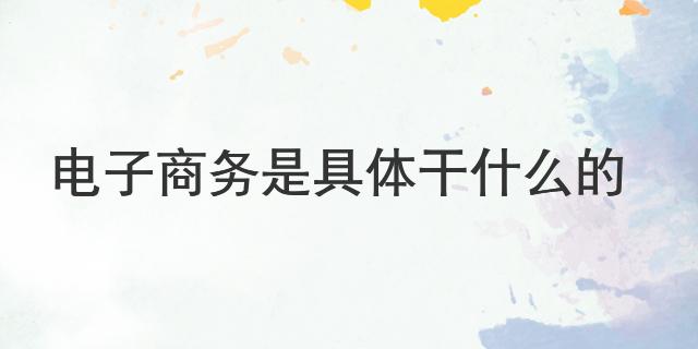 电子商务是具体干什么的 电子商务就业前景如何开云体育 开云平台(图1)